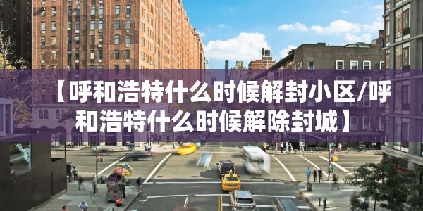 【呼和浩特什么时候解封小区/呼和浩特什么时候解除封城】