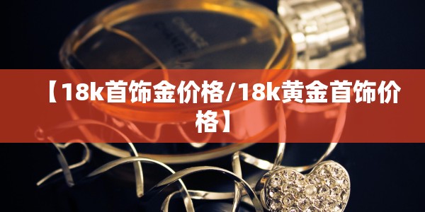 【18k首饰金价格/18k黄金首饰价格】