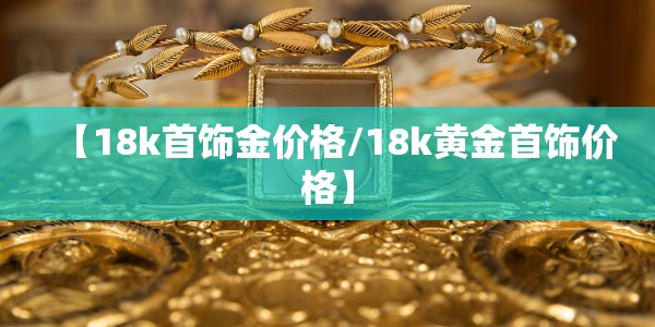 【18k首饰金价格/18k黄金首饰价格】