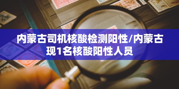 内蒙古司机核酸检测阳性/内蒙古现1名核酸阳性人员