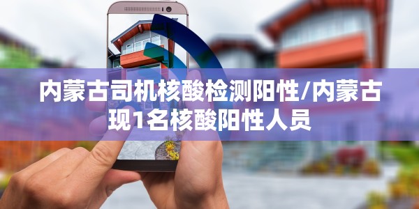 内蒙古司机核酸检测阳性/内蒙古现1名核酸阳性人员