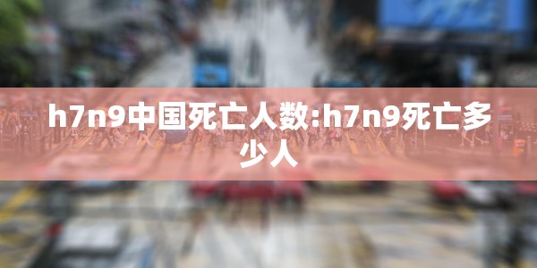 h7n9中国死亡人数:h7n9死亡多少人