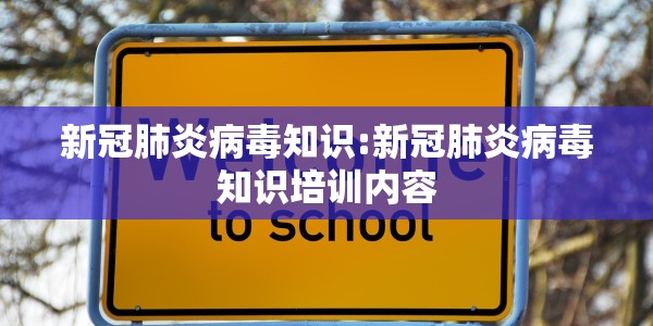 新冠肺炎病毒知识:新冠肺炎病毒知识培训内容