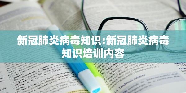 新冠肺炎病毒知识:新冠肺炎病毒知识培训内容
