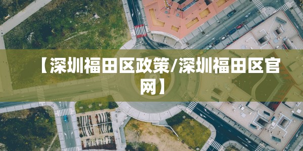 【深圳福田区政策/深圳福田区官网】