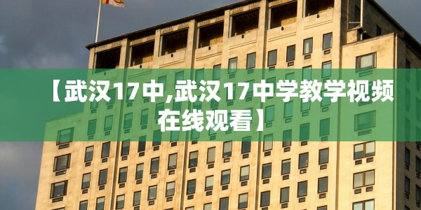 【武汉17中,武汉17中学教学视频在线观看】