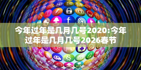今年过年是几月几号2020:今年过年是几月几号2026春节