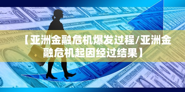 【亚洲金融危机爆发过程/亚洲金融危机起因经过结果】