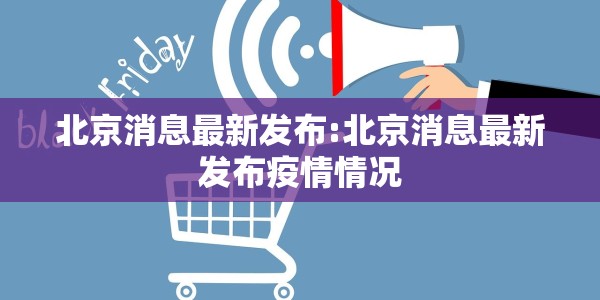 北京消息最新发布:北京消息最新发布疫情情况