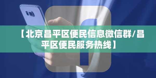 【北京昌平区便民信息微信群/昌平区便民服务热线】