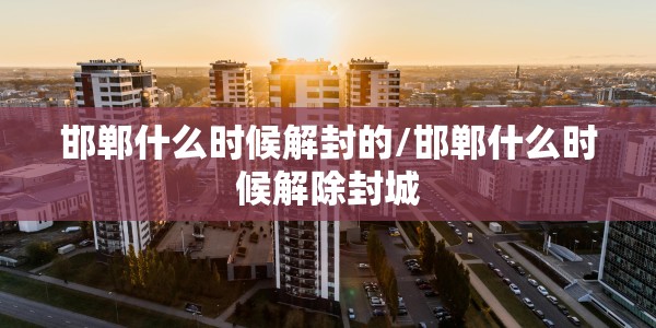 邯郸什么时候解封的/邯郸什么时候解除封城