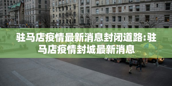 驻马店疫情最新消息封闭道路:驻马店疫情封城最新消息