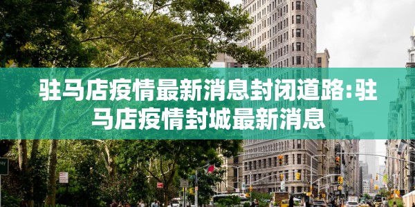 驻马店疫情最新消息封闭道路:驻马店疫情封城最新消息