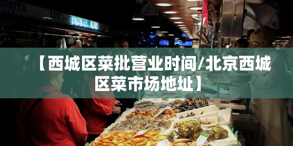 【西城区菜批营业时间/北京西城区菜市场地址】