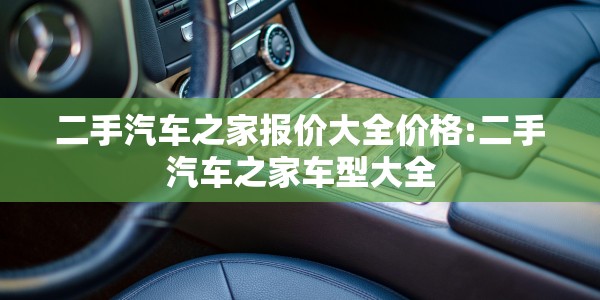 二手汽车之家报价大全价格:二手汽车之家车型大全