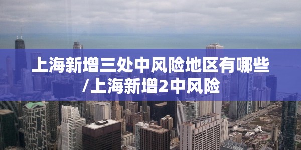 上海新增三处中风险地区有哪些/上海新增2中风险