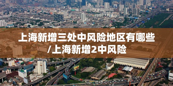 上海新增三处中风险地区有哪些/上海新增2中风险