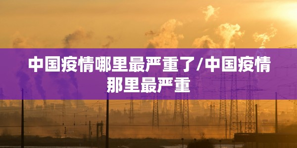 中国疫情哪里最严重了/中国疫情那里最严重