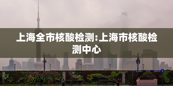 上海全市核酸检测:上海市核酸检测中心