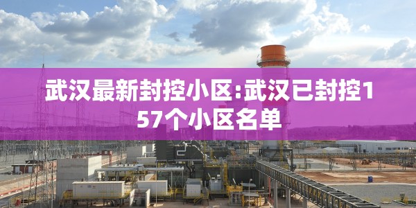 武汉最新封控小区:武汉已封控157个小区名单