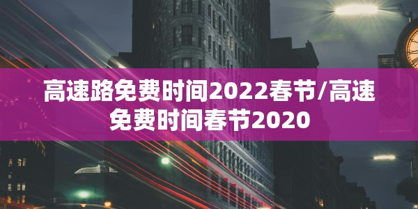 高速路免费时间2022春节/高速免费时间春节2020