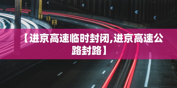 【进京高速临时封闭,进京高速公路封路】