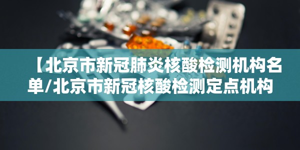 【北京市新冠肺炎核酸检测机构名单/北京市新冠核酸检测定点机构】
