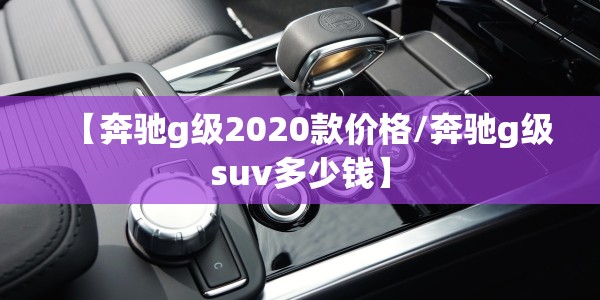 【奔驰g级2020款价格/奔驰g级suv多少钱】