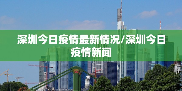 深圳今日疫情最新情况/深圳今日疫情新闻