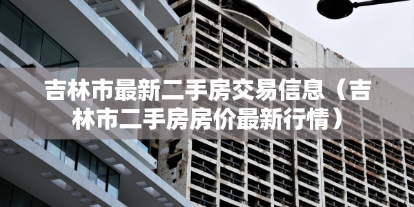 吉林市最新二手房交易信息（吉林市二手房房价最新行情）