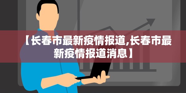 【长春市最新疫情报道,长春市最新疫情报道消息】