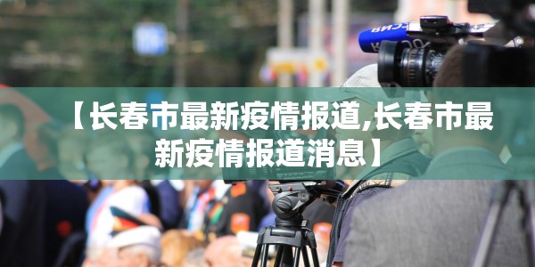 【长春市最新疫情报道,长春市最新疫情报道消息】