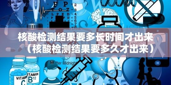 核酸检测结果要多长时间才出来（核酸检测结果要多久才出来）