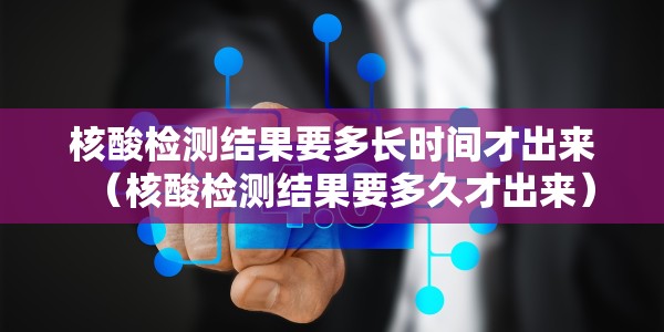 核酸检测结果要多长时间才出来（核酸检测结果要多久才出来）