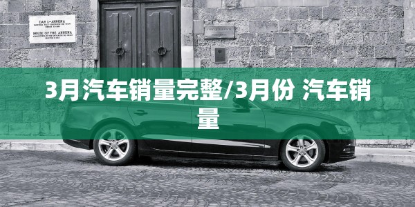 3月汽车销量完整/3月份 汽车销量