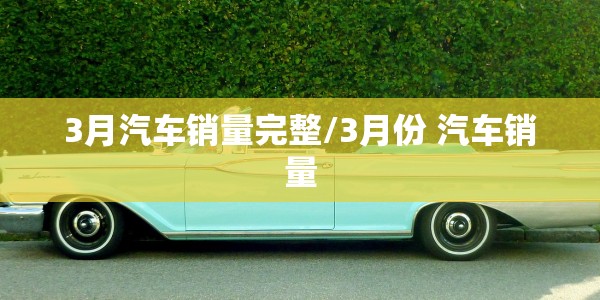 3月汽车销量完整/3月份 汽车销量