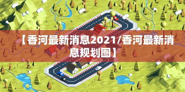【香河最新消息2021/香河最新消息规划图】