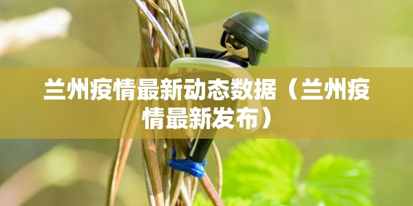 兰州疫情最新动态数据（兰州疫情最新发布）