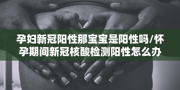孕妇新冠阳性那宝宝是阳性吗/怀孕期间新冠核酸检测阳性怎么办