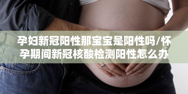 孕妇新冠阳性那宝宝是阳性吗/怀孕期间新冠核酸检测阳性怎么办