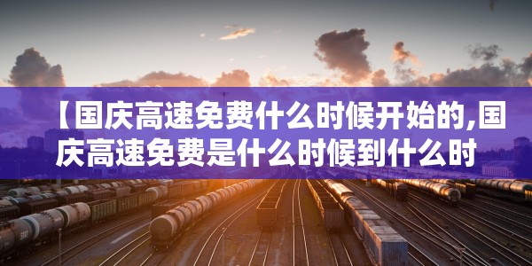 【国庆高速免费什么时候开始的,国庆高速免费是什么时候到什么时候】