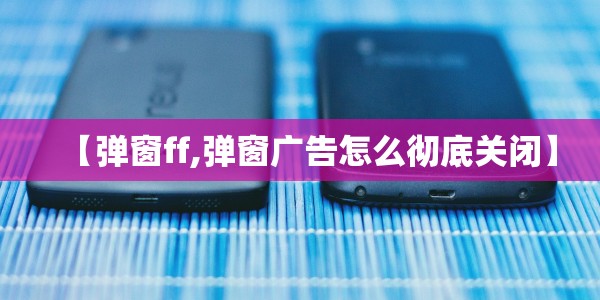 【弹窗ff,弹窗广告怎么彻底关闭】