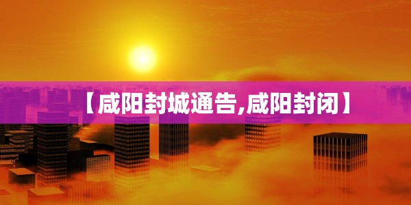 【咸阳封城通告,咸阳封闭】