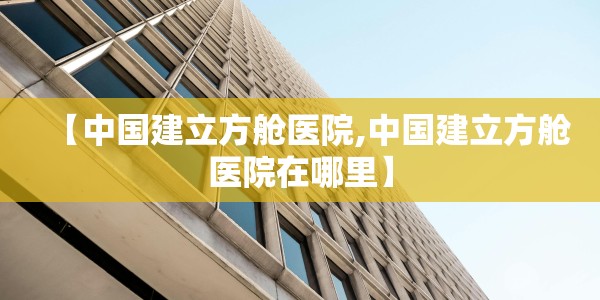 【中国建立方舱医院,中国建立方舱医院在哪里】