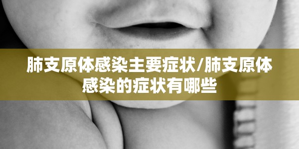 肺支原体感染主要症状/肺支原体感染的症状有哪些