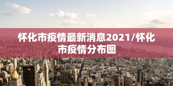 怀化市疫情最新消息2021/怀化市疫情分布图