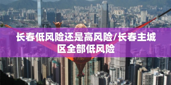 长春低风险还是高风险/长春主城区全部低风险
