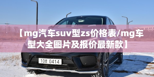 【mg汽车suv型zs价格表/mg车型大全图片及报价最新款】