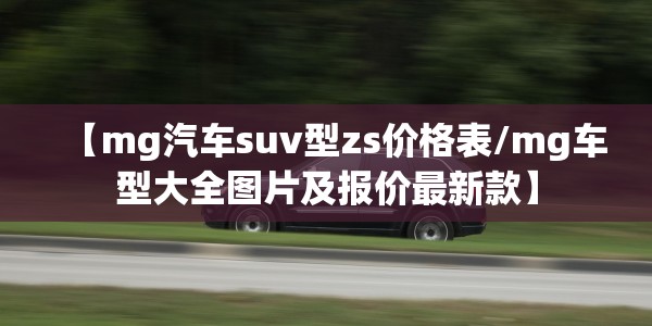 【mg汽车suv型zs价格表/mg车型大全图片及报价最新款】