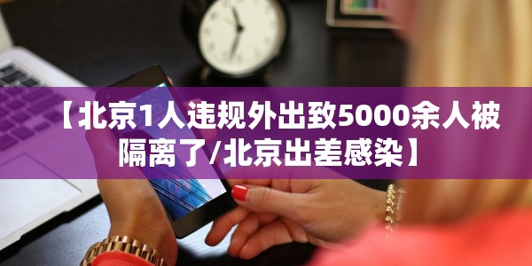 【北京1人违规外出致5000余人被隔离了/北京出差感染】
